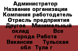 Администратор › Название организации ­ Компания-работодатель › Отрасль предприятия ­ Другое › Минимальный оклад ­ 17 000 - Все города Работа » Вакансии   . Тульская обл.,Тула г.